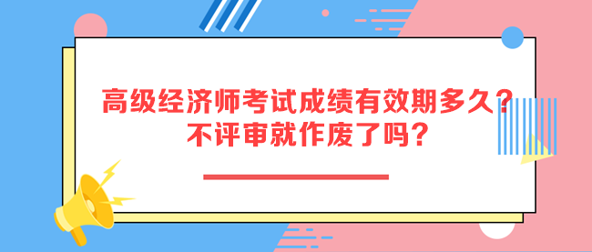 高級經(jīng)濟(jì)師考試成績有效期多久？不評審就作廢了嗎？