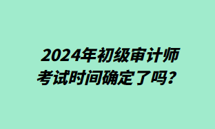 2024年初級(jí)審計(jì)師考試時(shí)間確定了嗎？