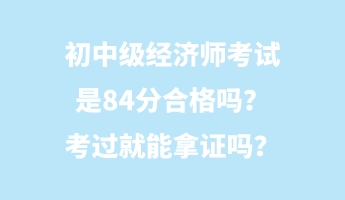 初中級經(jīng)濟師考試是84分合格嗎？考過就能拿證嗎？