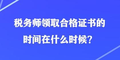 稅務(wù)師領(lǐng)取合格證書的時間在什么時候？