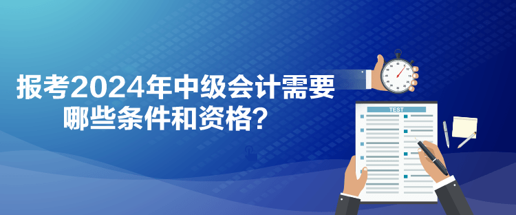 報考2024年中級會計需要哪些條件和資格？