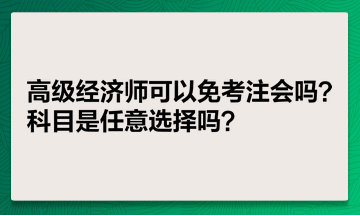 高級經(jīng)濟師可以免考注會嗎？科目是任意選擇嗎？