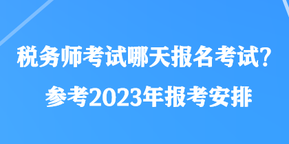 稅務(wù)師考試哪天報(bào)名考試？參考2023年報(bào)考安排