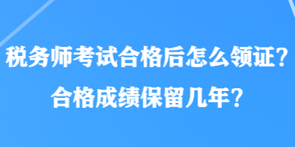 稅務(wù)師考試合格后怎么領(lǐng)證？合格成績保留幾年？