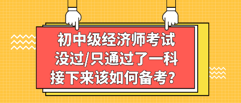 初中級經(jīng)濟師考試沒過_只通過了一科，接下來該如何備考？