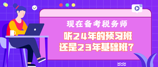 現(xiàn)在備考稅務(wù)師聽2024年預(yù)習(xí)班還是2023年基礎(chǔ)班？