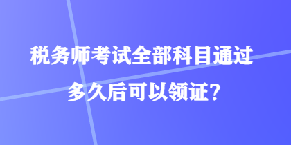 稅務(wù)師考試全部科目通過多久后可以領(lǐng)證？