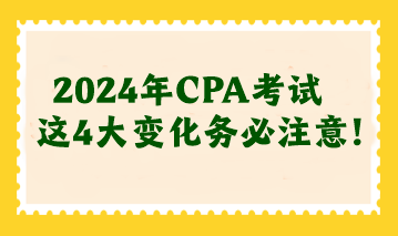 2024年CPA考試這4大變化務(wù)必注意！