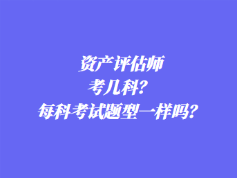 資產(chǎn)評(píng)估師考幾科？每科考試題型一樣嗎？