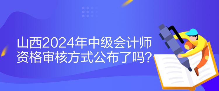 山西2024年中級會計(jì)師資格審核方式公布了嗎？