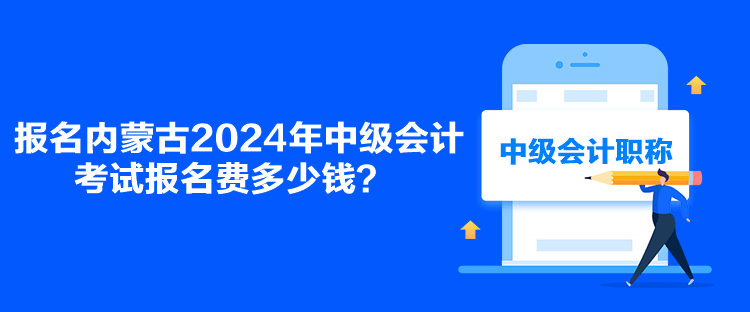 報名內蒙古2024年中級會計考試報名費多少錢？