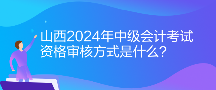 山西2024年中級(jí)會(huì)計(jì)考試資格審核方式是什么？