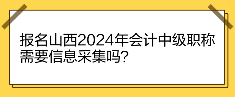 報名山西2024年會計中級職稱需要信息采集嗎？