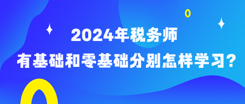 備考2024年稅務(wù)師有基礎(chǔ)和零基礎(chǔ)考生分別怎樣學(xué)習(xí)？