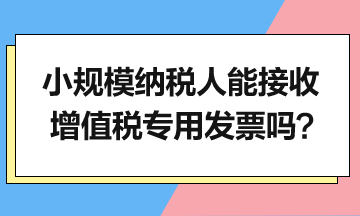 小規(guī)模納稅人能接收增值稅專(zhuān)用發(fā)票嗎？