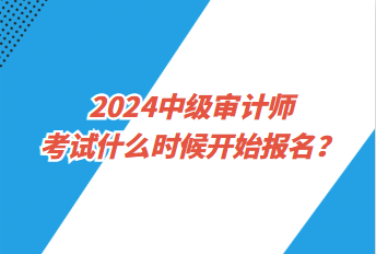 2024中級(jí)審計(jì)師考試什么時(shí)候開始報(bào)名？