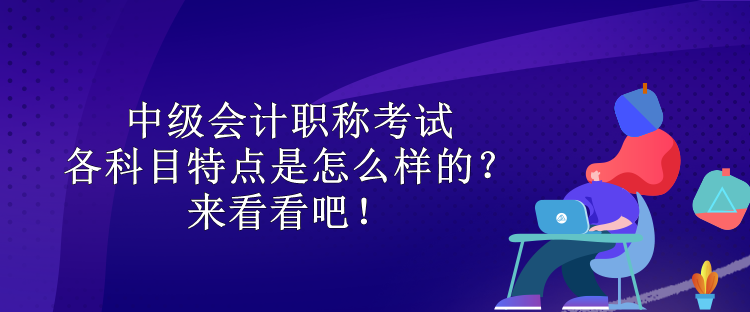 中級(jí)會(huì)計(jì)職稱考試各科目特點(diǎn)是怎么樣的？來(lái)看看吧！