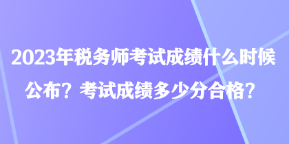 2023年稅務(wù)師考試成績什么時候公布？考試成績多少分合格？