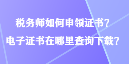 稅務(wù)師如何申領(lǐng)證書？電子證書在哪里查詢下載？