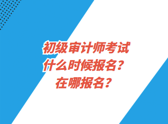 初級(jí)審計(jì)師考試什么時(shí)候報(bào)名？在哪報(bào)名？