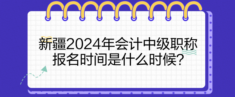 新疆2024年會(huì)計(jì)中級(jí)職稱報(bào)名時(shí)間是什么時(shí)候？