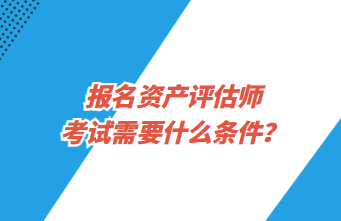 報名資產(chǎn)評估師考試需要什么條件？