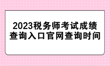 2023稅務(wù)師考試成績(jī)查詢?nèi)肟诠倬W(wǎng)查詢時(shí)間