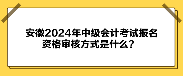 安徽2024年中級(jí)會(huì)計(jì)考試報(bào)名資格審核方式是什么？