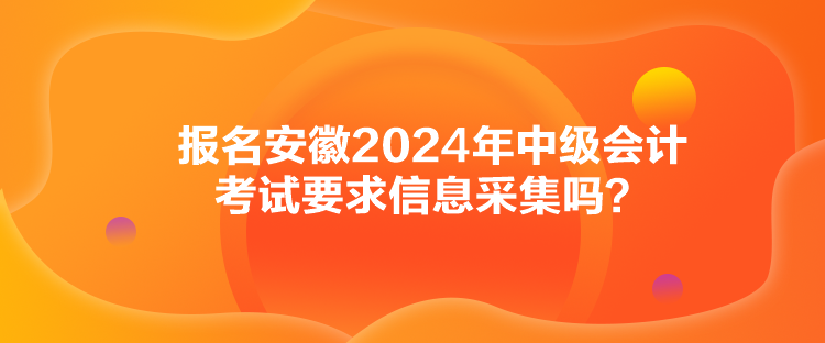 報名安徽2024年中級會計考試要求信息采集嗎？