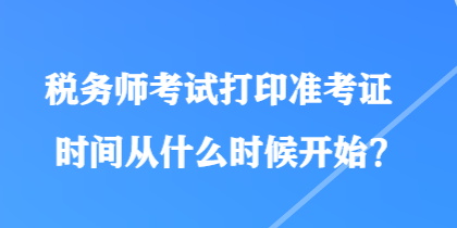 稅務(wù)師考試打印準(zhǔn)考證時間從什么時候開始？