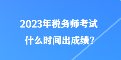 2023年稅務(wù)師考試什么時間出成績？