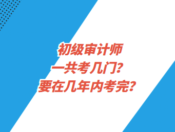 初級(jí)審計(jì)師一共考幾門？要在幾年內(nèi)考完？