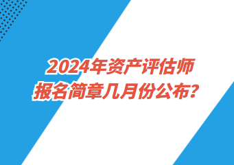 2024年資產(chǎn)評(píng)估師報(bào)名簡(jiǎn)章幾月份公布？