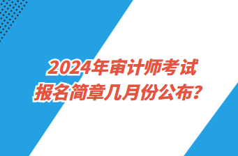 2024年審計(jì)師考試報(bào)名簡(jiǎn)章幾月份公布？