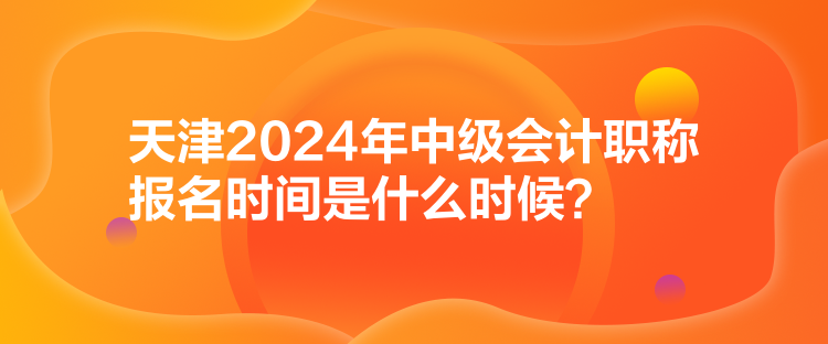 天津2024年中級(jí)會(huì)計(jì)職稱報(bào)名時(shí)間是什么時(shí)候？