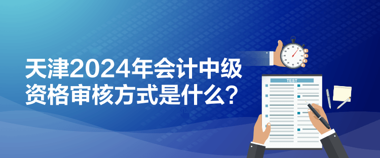 天津2024年會計中級資格審核方式是什么？