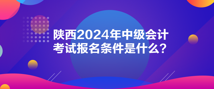 陜西2024年中級(jí)會(huì)計(jì)考試報(bào)名條件是什么？