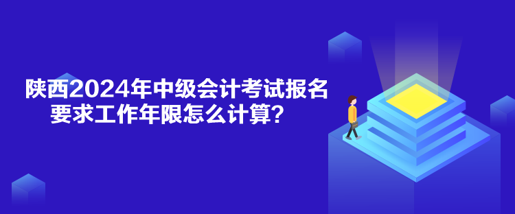 陜西2024年中級會計考試報名要求工作年限怎么計算？