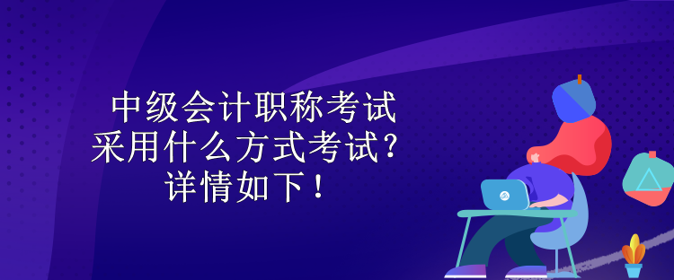 中級會計職稱考試采用什么方式考試？詳情如下！