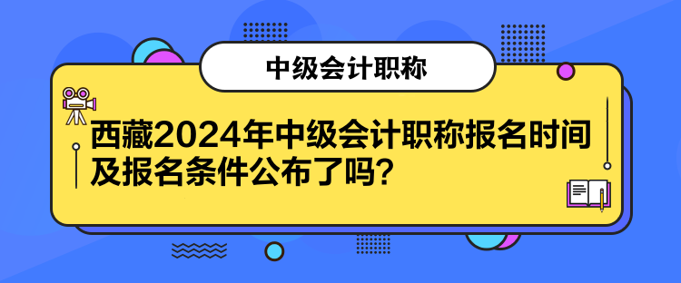 西藏2024年中級(jí)會(huì)計(jì)職稱報(bào)名時(shí)間及報(bào)名條件公布了嗎？