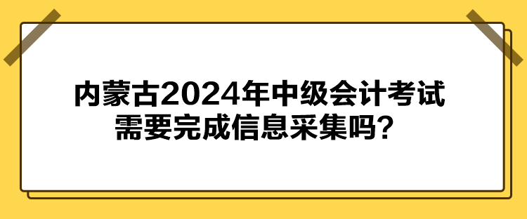 內(nèi)蒙古2024年中級會計考試需要完成信息采集嗎？