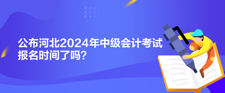 公布河北2024年中級會計考試報名時間了嗎？