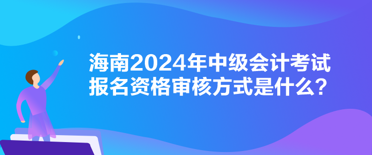 海南2024年中級會計考試報名資格審核方式是什么？