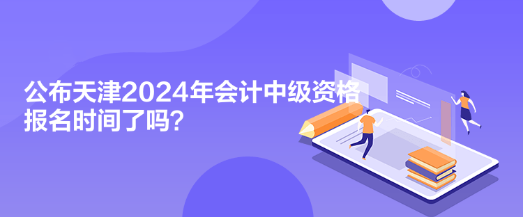 公布天津2024年會(huì)計(jì)中級(jí)資格報(bào)名時(shí)間了嗎？