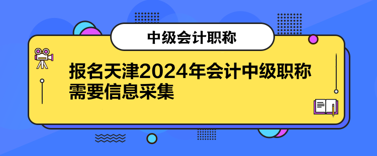 報名天津2024年會計中級職稱需要信息采集