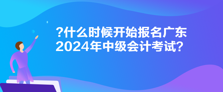 什么時(shí)候開始報(bào)名廣東2024年中級(jí)會(huì)計(jì)考試？