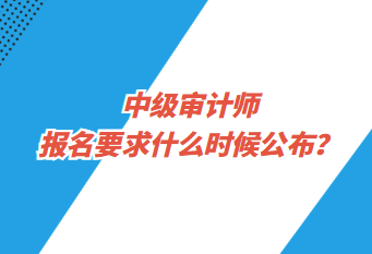 中級審計師報名要求什么時候公布？