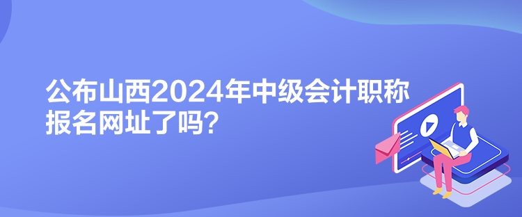 公布山西2024年中級會計職稱報名網(wǎng)址了嗎？