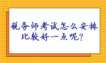 稅務(wù)師考試怎么安排比較好一點呢？