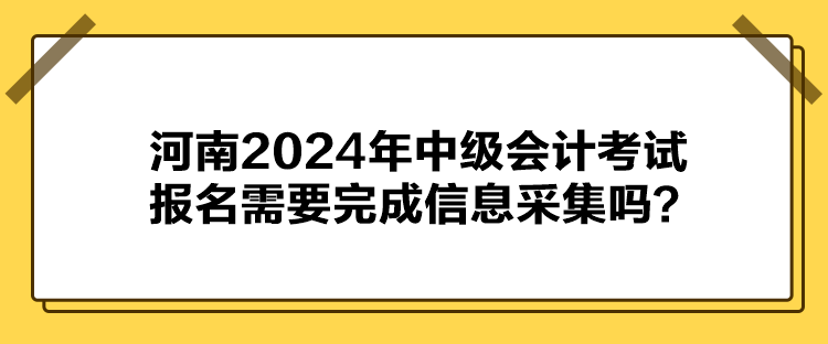  河南2024年中級會計考試報名需要完成信息采集嗎？